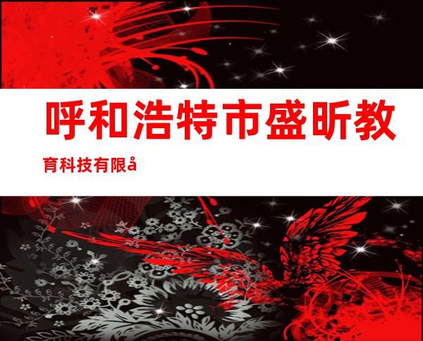 呼和浩特市盛昕教育科技有限公司第二分公司